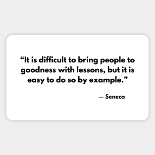 “It is difficult to bring people to goodness with lessons, but it is easy to do so by example.” Seneca Magnet